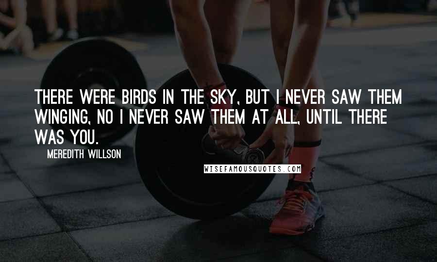 Meredith Willson Quotes: There were birds in the sky, but I never saw them winging, No I never saw them at all, Until there was you.