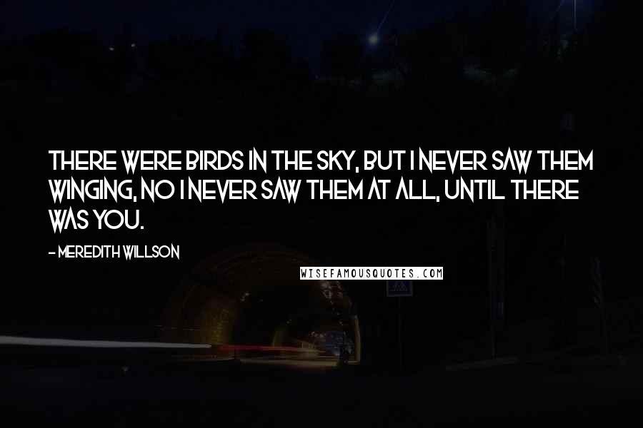 Meredith Willson Quotes: There were birds in the sky, but I never saw them winging, No I never saw them at all, Until there was you.