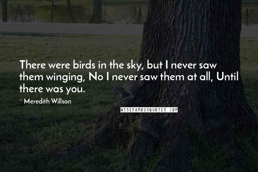 Meredith Willson Quotes: There were birds in the sky, but I never saw them winging, No I never saw them at all, Until there was you.