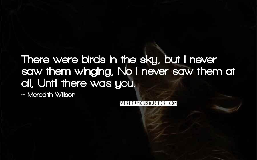 Meredith Willson Quotes: There were birds in the sky, but I never saw them winging, No I never saw them at all, Until there was you.