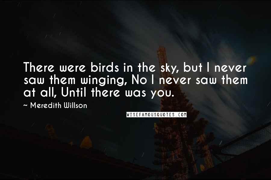 Meredith Willson Quotes: There were birds in the sky, but I never saw them winging, No I never saw them at all, Until there was you.