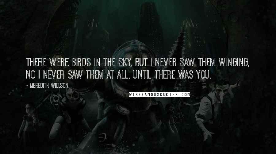 Meredith Willson Quotes: There were birds in the sky, but I never saw them winging, No I never saw them at all, Until there was you.