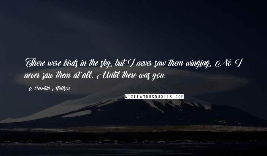 Meredith Willson Quotes: There were birds in the sky, but I never saw them winging, No I never saw them at all, Until there was you.