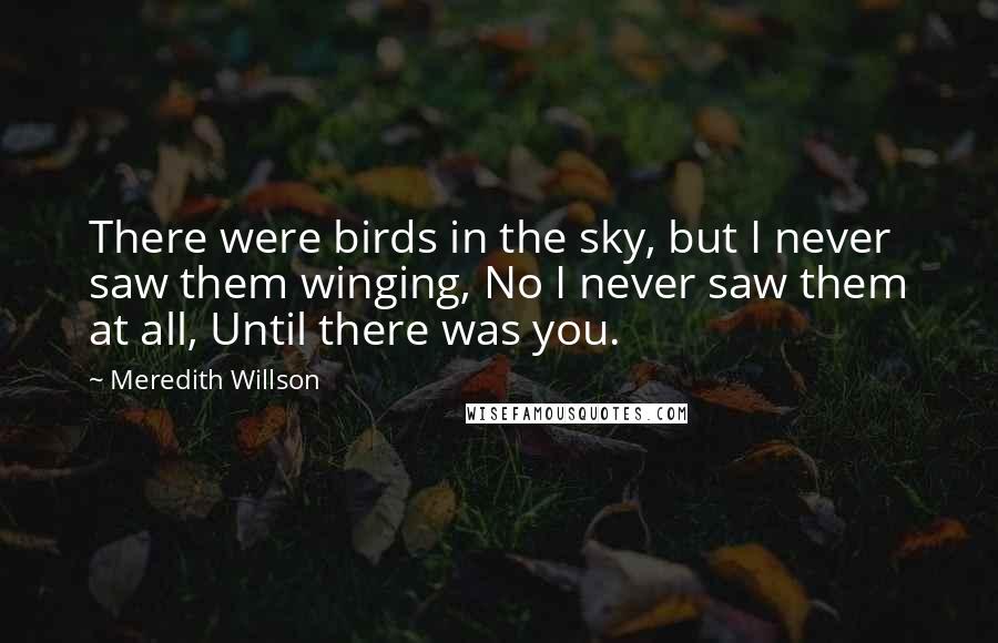 Meredith Willson Quotes: There were birds in the sky, but I never saw them winging, No I never saw them at all, Until there was you.