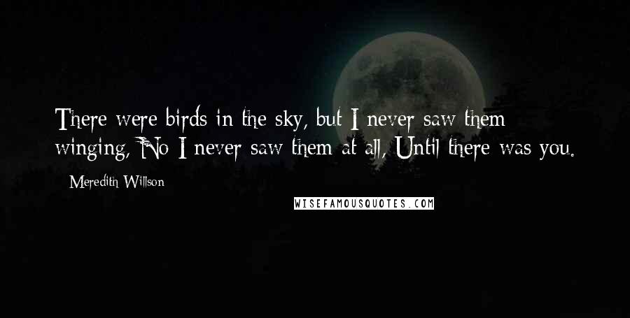 Meredith Willson Quotes: There were birds in the sky, but I never saw them winging, No I never saw them at all, Until there was you.