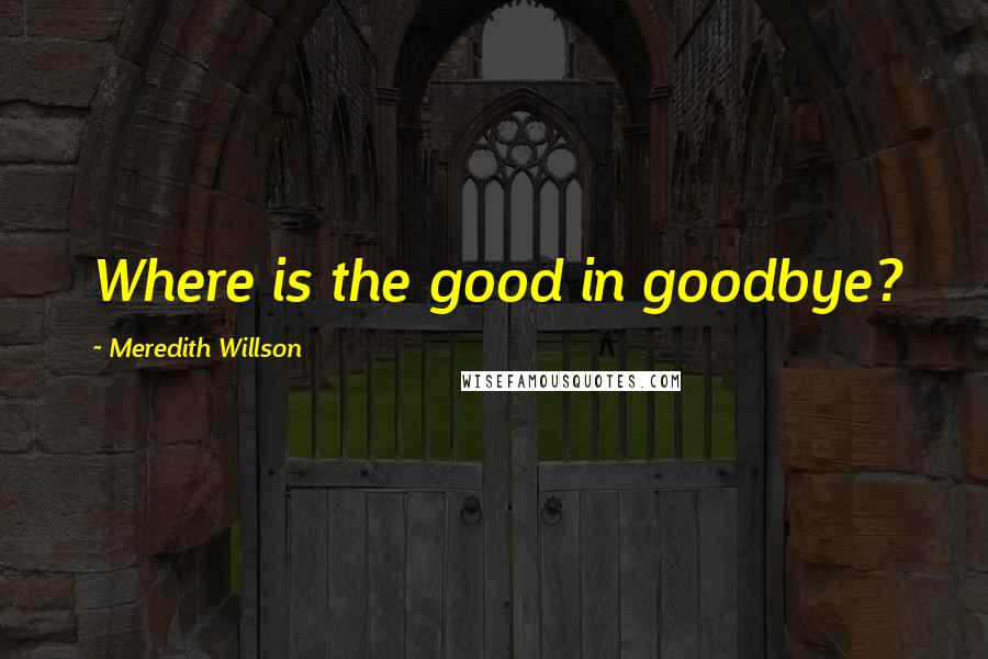 Meredith Willson Quotes: Where is the good in goodbye?