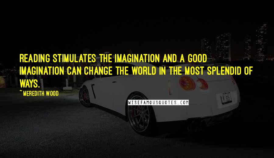 Meredith Wood Quotes: Reading stimulates the imagination and a good imagination can change the world in the most splendid of ways.