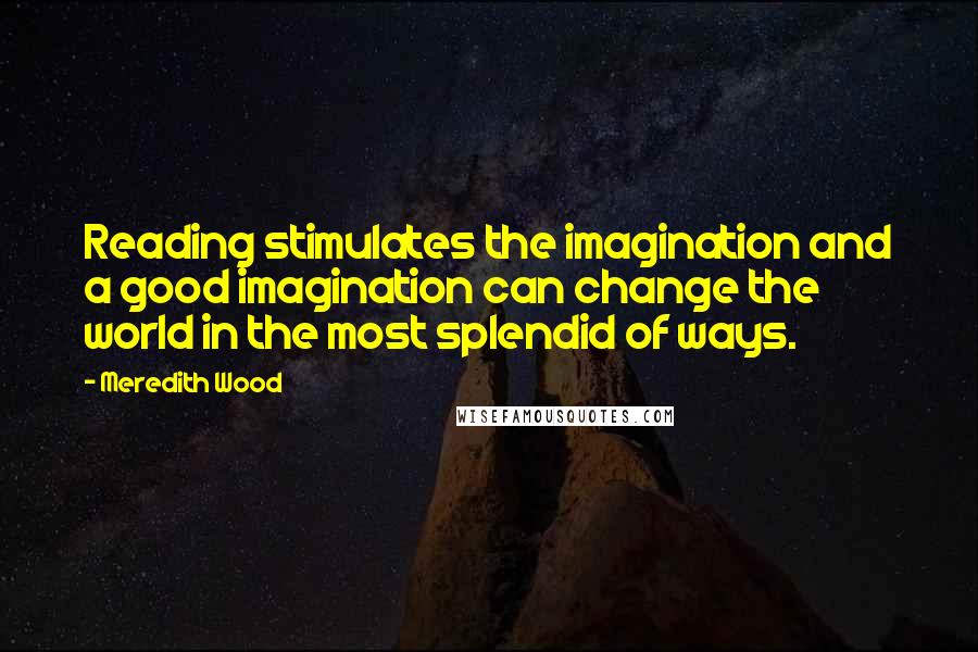Meredith Wood Quotes: Reading stimulates the imagination and a good imagination can change the world in the most splendid of ways.