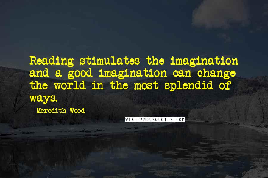 Meredith Wood Quotes: Reading stimulates the imagination and a good imagination can change the world in the most splendid of ways.