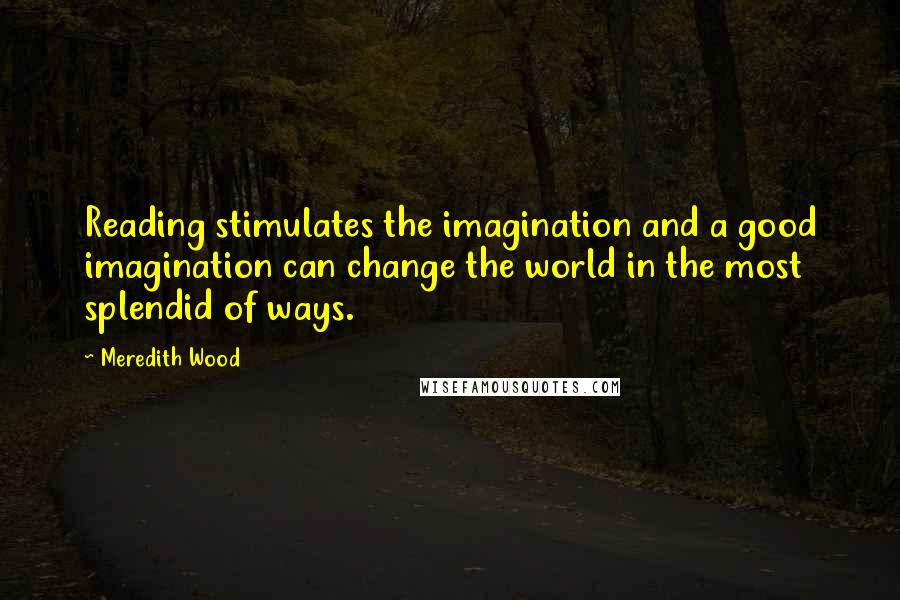 Meredith Wood Quotes: Reading stimulates the imagination and a good imagination can change the world in the most splendid of ways.