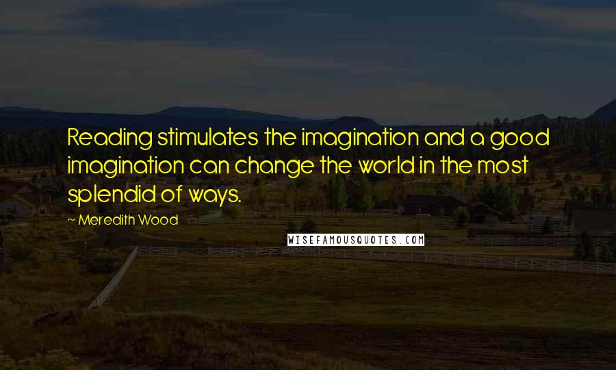 Meredith Wood Quotes: Reading stimulates the imagination and a good imagination can change the world in the most splendid of ways.