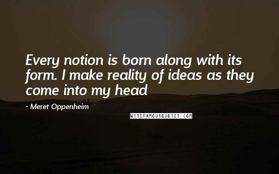 Meret Oppenheim Quotes: Every notion is born along with its form. I make reality of ideas as they come into my head