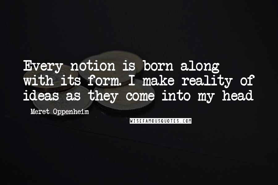 Meret Oppenheim Quotes: Every notion is born along with its form. I make reality of ideas as they come into my head