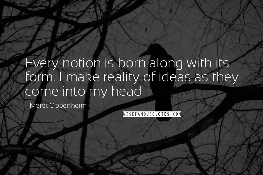 Meret Oppenheim Quotes: Every notion is born along with its form. I make reality of ideas as they come into my head