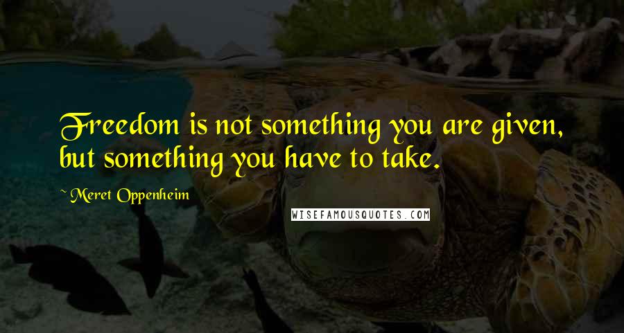 Meret Oppenheim Quotes: Freedom is not something you are given, but something you have to take.