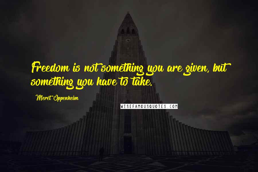 Meret Oppenheim Quotes: Freedom is not something you are given, but something you have to take.