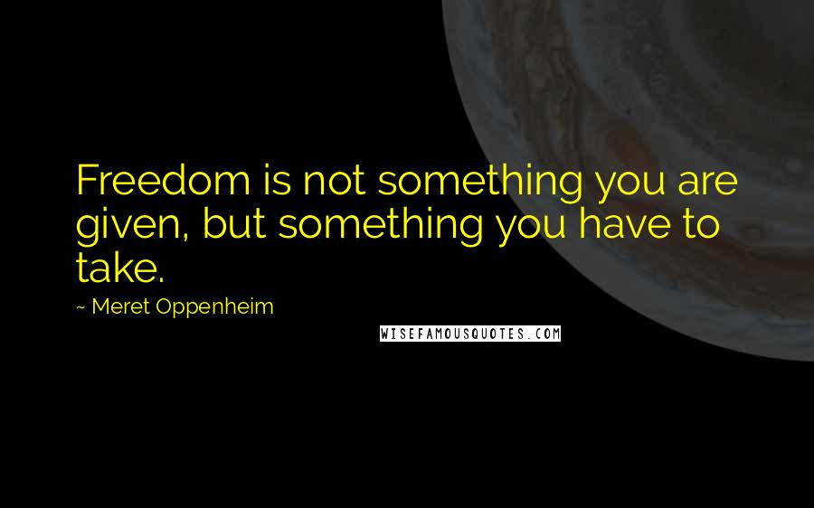 Meret Oppenheim Quotes: Freedom is not something you are given, but something you have to take.