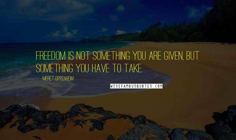 Meret Oppenheim Quotes: Freedom is not something you are given, but something you have to take.