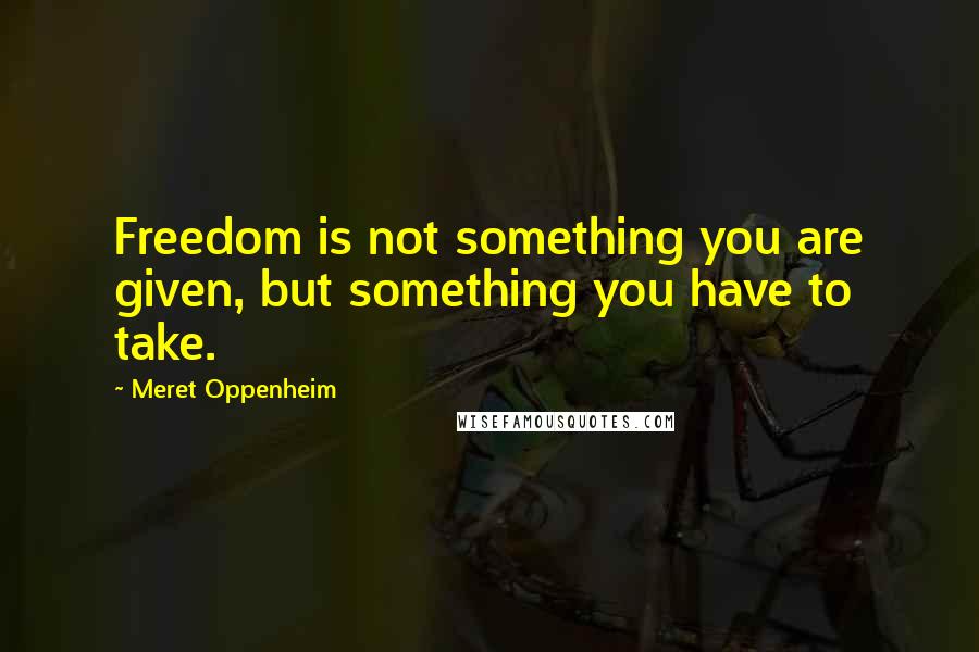 Meret Oppenheim Quotes: Freedom is not something you are given, but something you have to take.