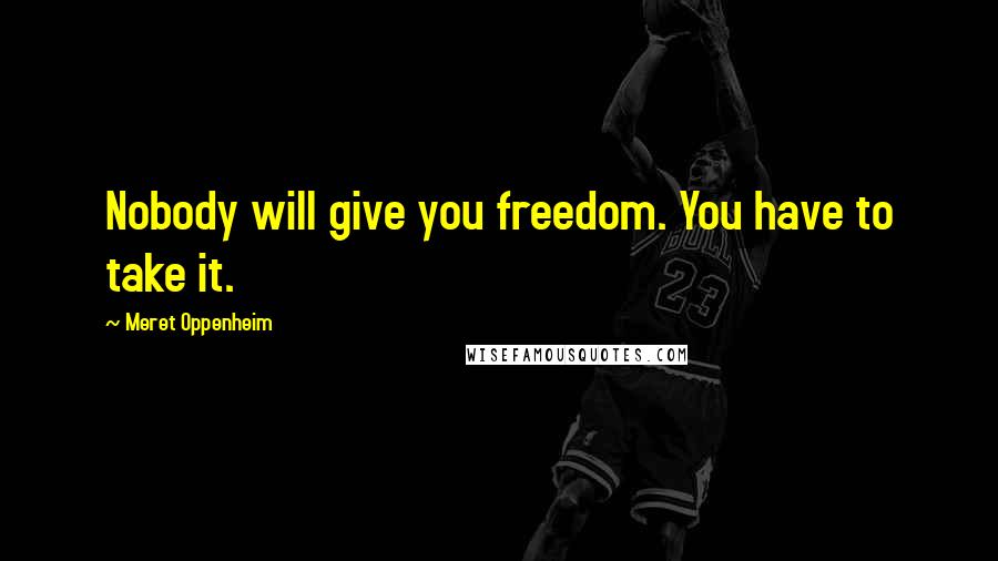 Meret Oppenheim Quotes: Nobody will give you freedom. You have to take it.