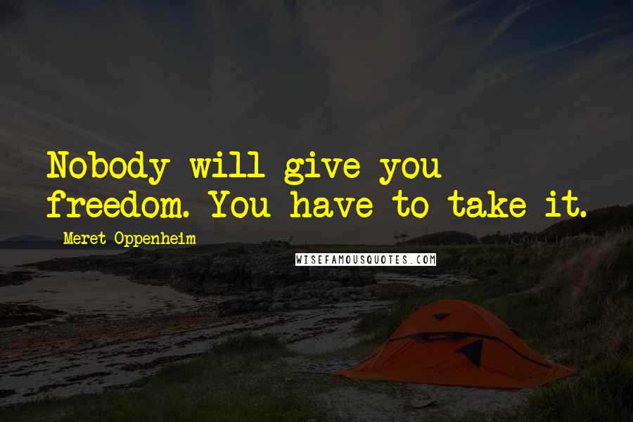 Meret Oppenheim Quotes: Nobody will give you freedom. You have to take it.