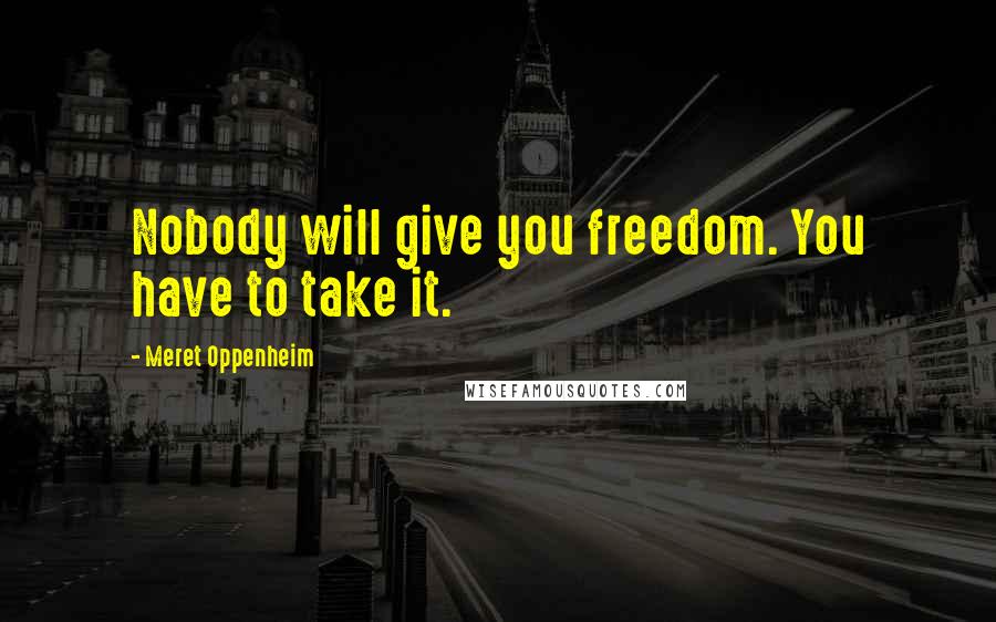 Meret Oppenheim Quotes: Nobody will give you freedom. You have to take it.