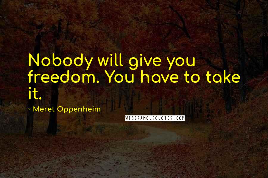 Meret Oppenheim Quotes: Nobody will give you freedom. You have to take it.