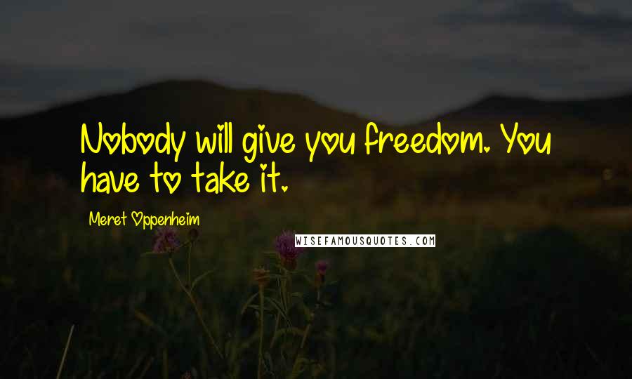 Meret Oppenheim Quotes: Nobody will give you freedom. You have to take it.