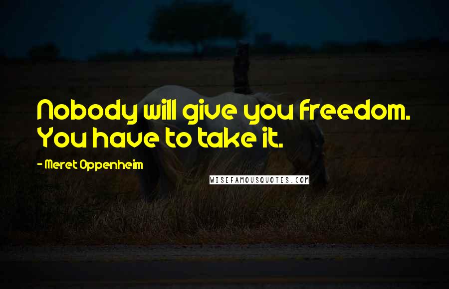 Meret Oppenheim Quotes: Nobody will give you freedom. You have to take it.