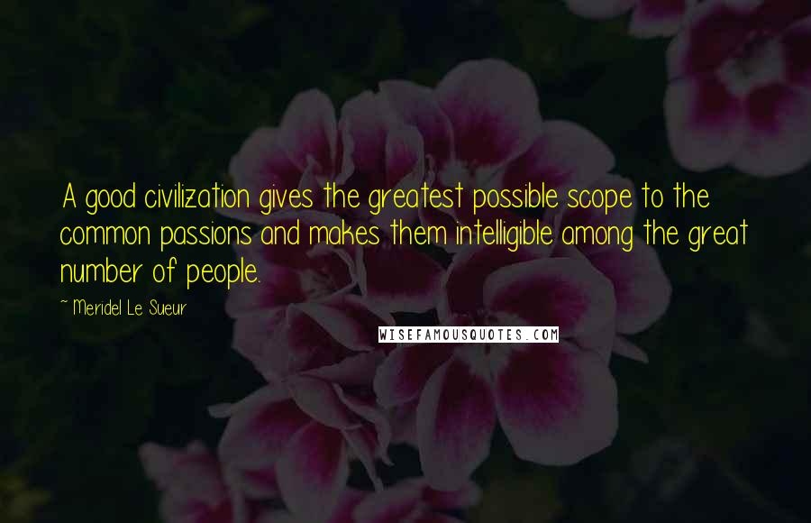 Meridel Le Sueur Quotes: A good civilization gives the greatest possible scope to the common passions and makes them intelligible among the great number of people.