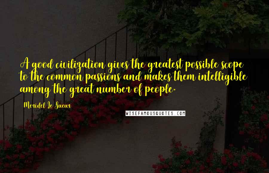 Meridel Le Sueur Quotes: A good civilization gives the greatest possible scope to the common passions and makes them intelligible among the great number of people.