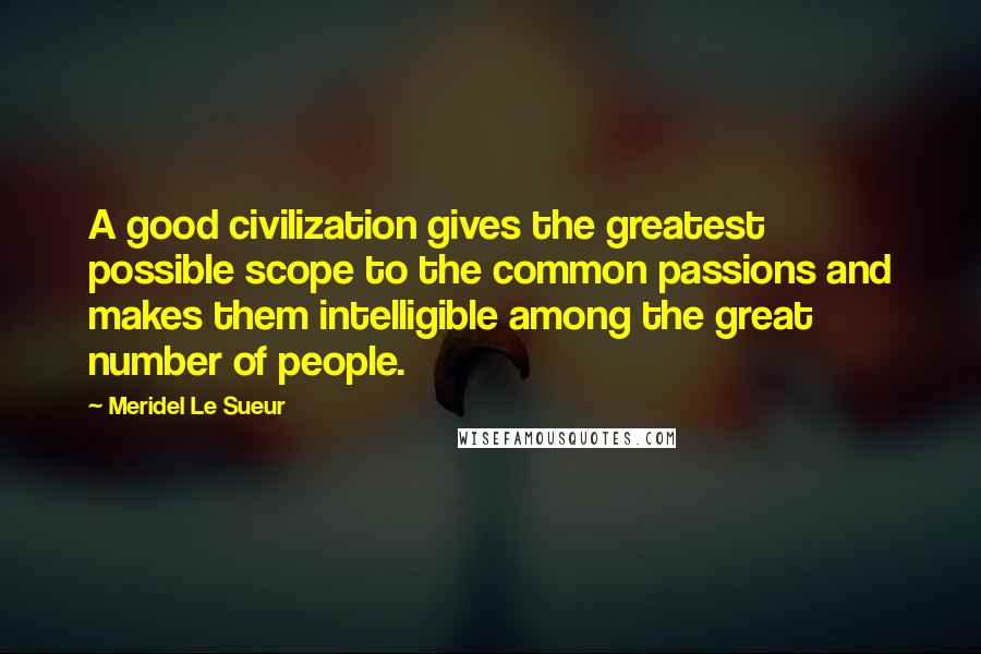 Meridel Le Sueur Quotes: A good civilization gives the greatest possible scope to the common passions and makes them intelligible among the great number of people.