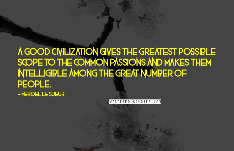 Meridel Le Sueur Quotes: A good civilization gives the greatest possible scope to the common passions and makes them intelligible among the great number of people.