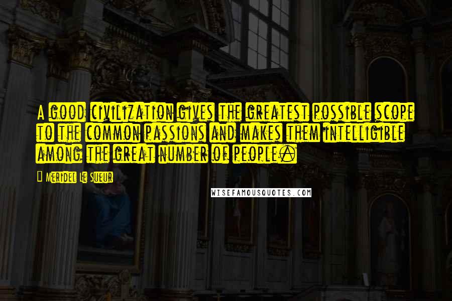 Meridel Le Sueur Quotes: A good civilization gives the greatest possible scope to the common passions and makes them intelligible among the great number of people.