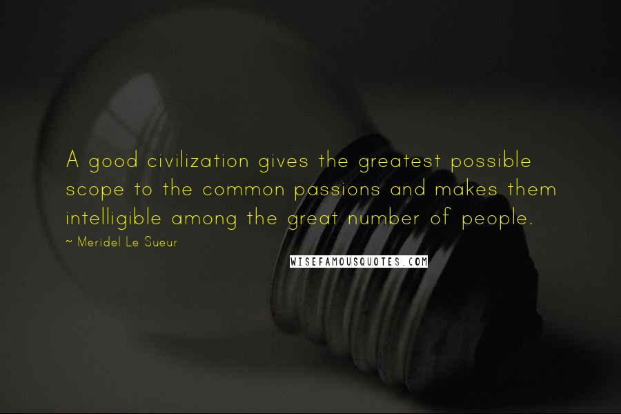 Meridel Le Sueur Quotes: A good civilization gives the greatest possible scope to the common passions and makes them intelligible among the great number of people.