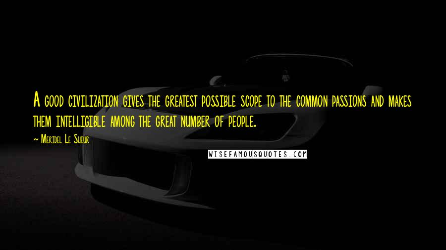 Meridel Le Sueur Quotes: A good civilization gives the greatest possible scope to the common passions and makes them intelligible among the great number of people.
