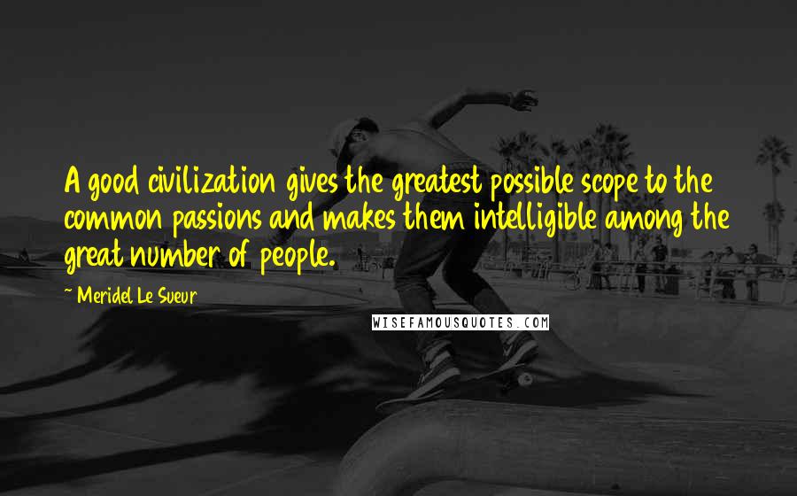 Meridel Le Sueur Quotes: A good civilization gives the greatest possible scope to the common passions and makes them intelligible among the great number of people.