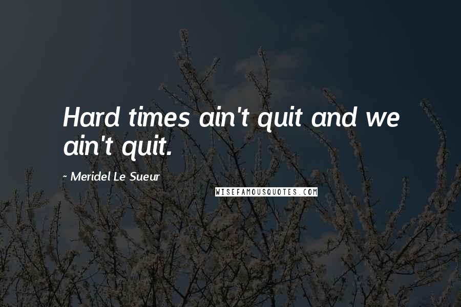 Meridel Le Sueur Quotes: Hard times ain't quit and we ain't quit.