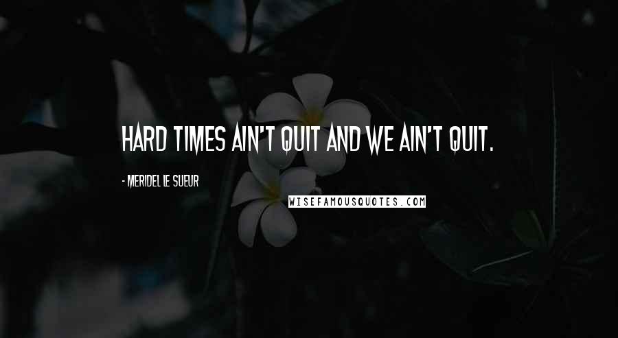 Meridel Le Sueur Quotes: Hard times ain't quit and we ain't quit.
