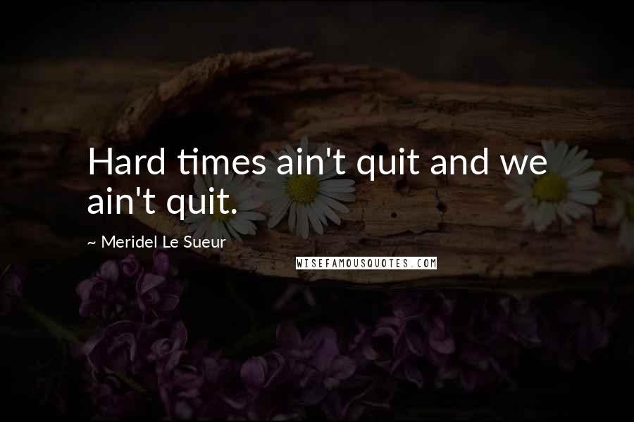 Meridel Le Sueur Quotes: Hard times ain't quit and we ain't quit.