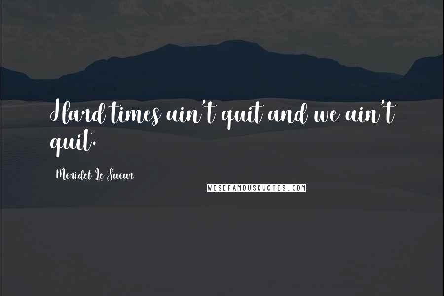 Meridel Le Sueur Quotes: Hard times ain't quit and we ain't quit.
