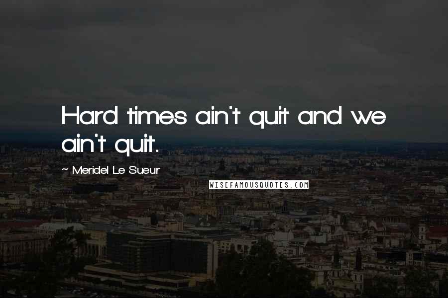 Meridel Le Sueur Quotes: Hard times ain't quit and we ain't quit.
