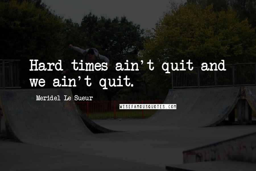 Meridel Le Sueur Quotes: Hard times ain't quit and we ain't quit.