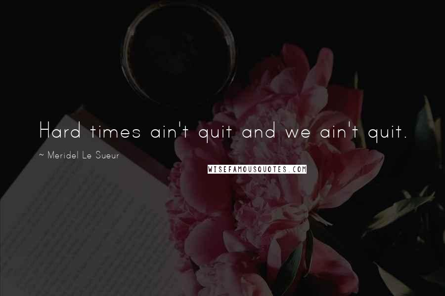 Meridel Le Sueur Quotes: Hard times ain't quit and we ain't quit.
