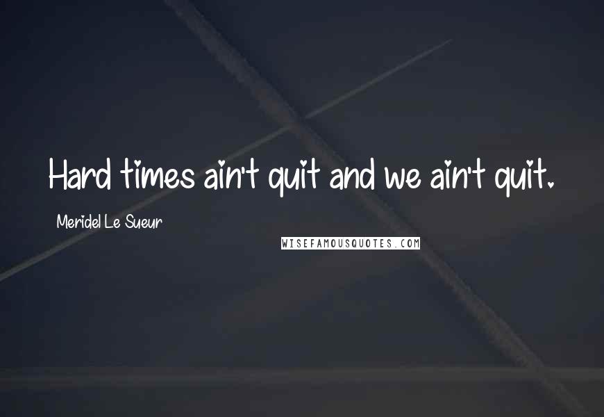 Meridel Le Sueur Quotes: Hard times ain't quit and we ain't quit.