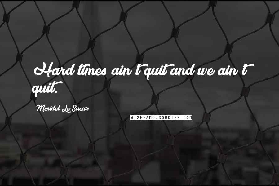 Meridel Le Sueur Quotes: Hard times ain't quit and we ain't quit.