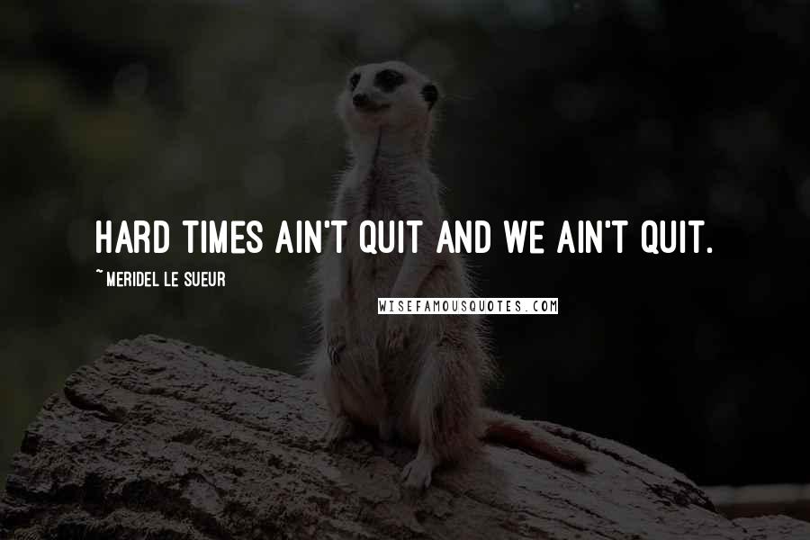 Meridel Le Sueur Quotes: Hard times ain't quit and we ain't quit.