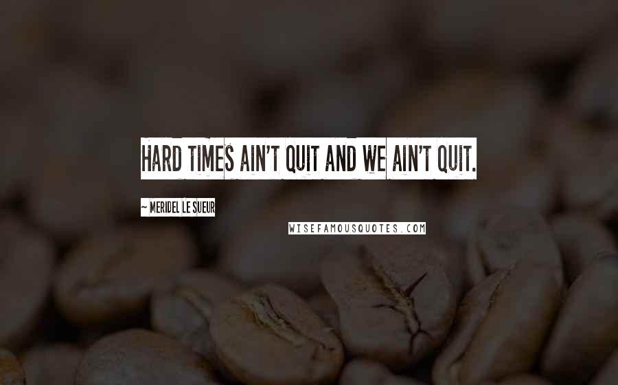 Meridel Le Sueur Quotes: Hard times ain't quit and we ain't quit.