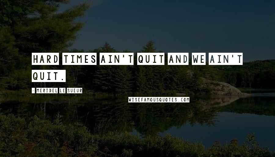 Meridel Le Sueur Quotes: Hard times ain't quit and we ain't quit.