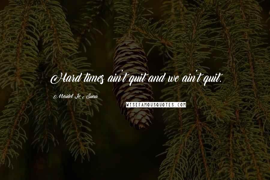 Meridel Le Sueur Quotes: Hard times ain't quit and we ain't quit.